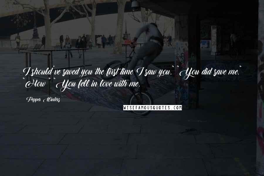 Pepper Winters Quotes: I should've saved you the first time I saw you." "You did save me." "How?" "You fell in love with me.