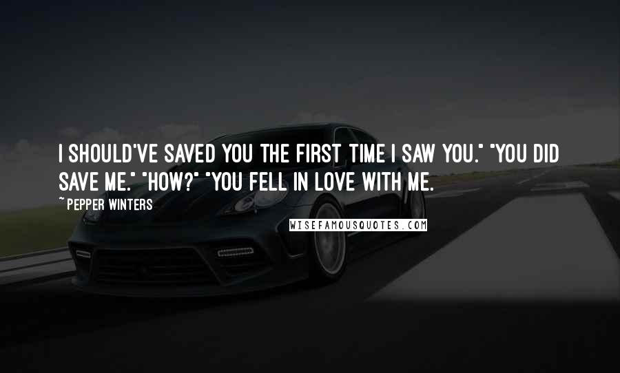 Pepper Winters Quotes: I should've saved you the first time I saw you." "You did save me." "How?" "You fell in love with me.