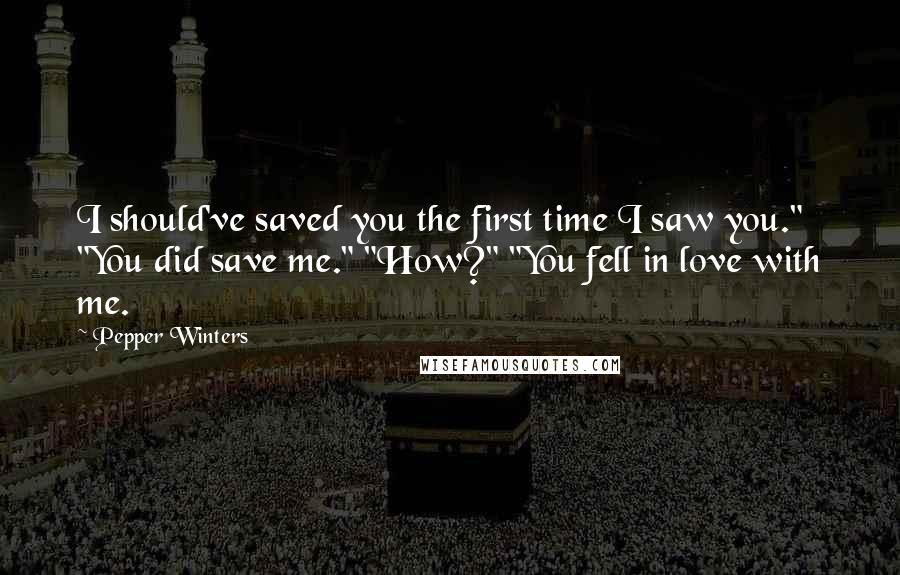 Pepper Winters Quotes: I should've saved you the first time I saw you." "You did save me." "How?" "You fell in love with me.