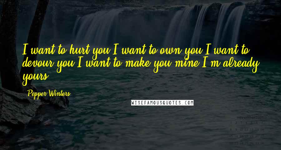 Pepper Winters Quotes: I want to hurt you.I want to own you.I want to devour you.I want to make you mine.I'm already yours.