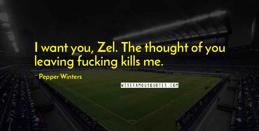 Pepper Winters Quotes: I want you, Zel. The thought of you leaving fucking kills me.