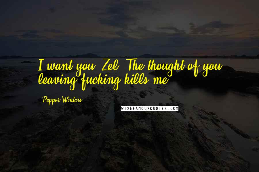 Pepper Winters Quotes: I want you, Zel. The thought of you leaving fucking kills me.