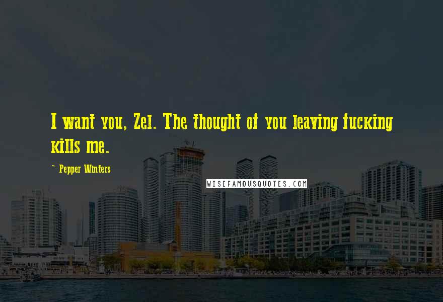 Pepper Winters Quotes: I want you, Zel. The thought of you leaving fucking kills me.