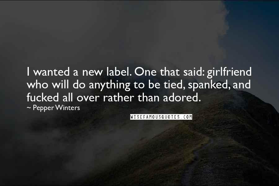 Pepper Winters Quotes: I wanted a new label. One that said: girlfriend who will do anything to be tied, spanked, and fucked all over rather than adored.