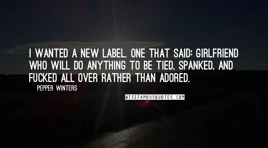 Pepper Winters Quotes: I wanted a new label. One that said: girlfriend who will do anything to be tied, spanked, and fucked all over rather than adored.