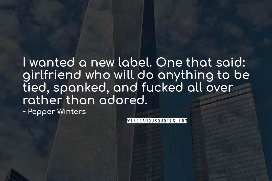 Pepper Winters Quotes: I wanted a new label. One that said: girlfriend who will do anything to be tied, spanked, and fucked all over rather than adored.