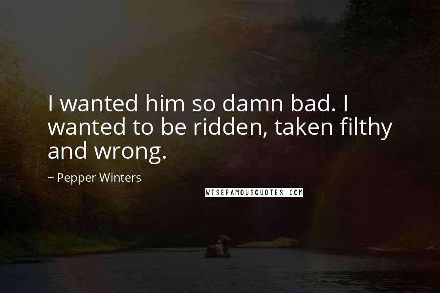 Pepper Winters Quotes: I wanted him so damn bad. I wanted to be ridden, taken filthy and wrong.