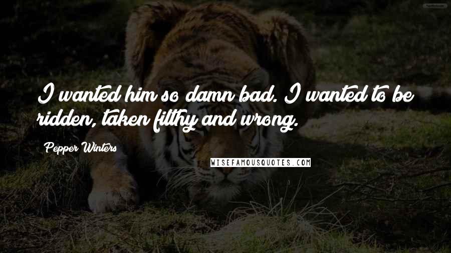 Pepper Winters Quotes: I wanted him so damn bad. I wanted to be ridden, taken filthy and wrong.