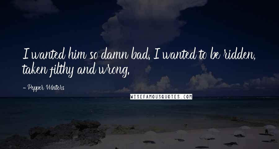 Pepper Winters Quotes: I wanted him so damn bad. I wanted to be ridden, taken filthy and wrong.