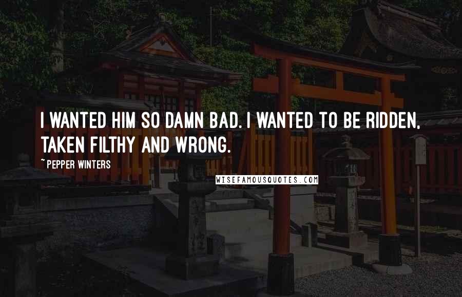 Pepper Winters Quotes: I wanted him so damn bad. I wanted to be ridden, taken filthy and wrong.