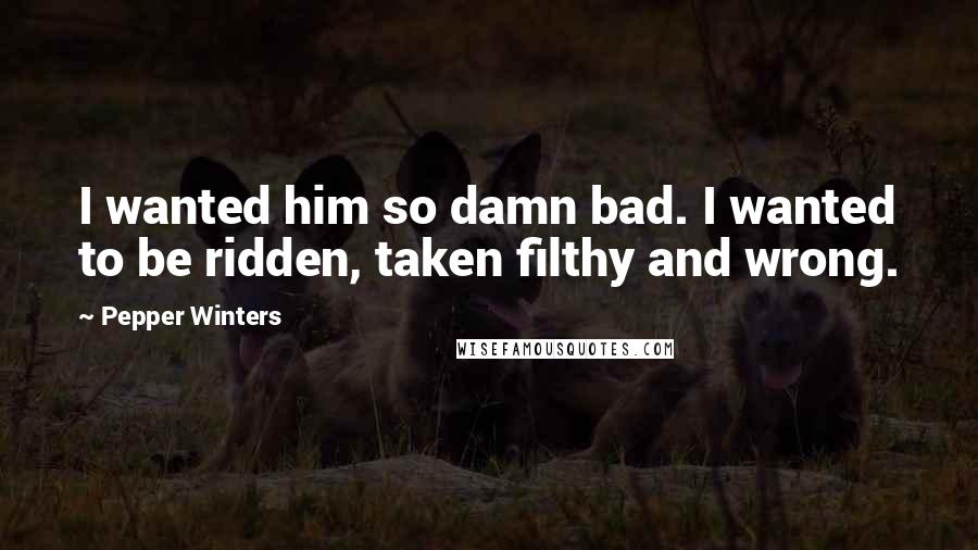 Pepper Winters Quotes: I wanted him so damn bad. I wanted to be ridden, taken filthy and wrong.