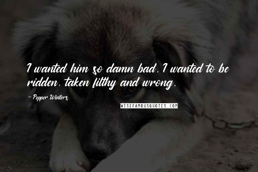 Pepper Winters Quotes: I wanted him so damn bad. I wanted to be ridden, taken filthy and wrong.