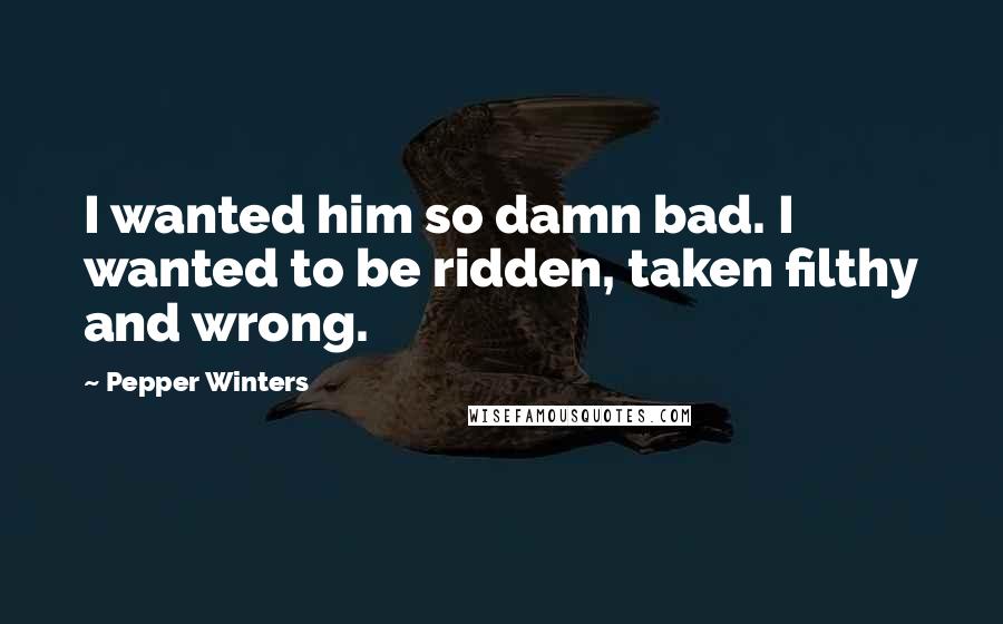 Pepper Winters Quotes: I wanted him so damn bad. I wanted to be ridden, taken filthy and wrong.