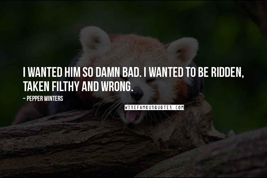 Pepper Winters Quotes: I wanted him so damn bad. I wanted to be ridden, taken filthy and wrong.