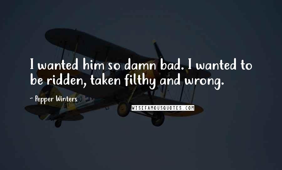 Pepper Winters Quotes: I wanted him so damn bad. I wanted to be ridden, taken filthy and wrong.