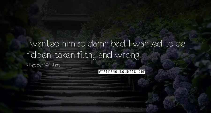 Pepper Winters Quotes: I wanted him so damn bad. I wanted to be ridden, taken filthy and wrong.