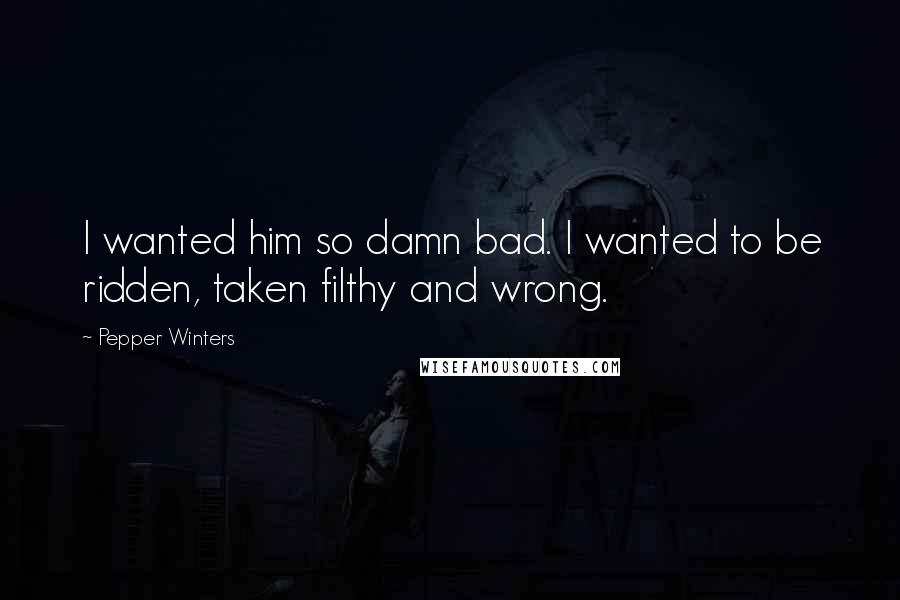 Pepper Winters Quotes: I wanted him so damn bad. I wanted to be ridden, taken filthy and wrong.