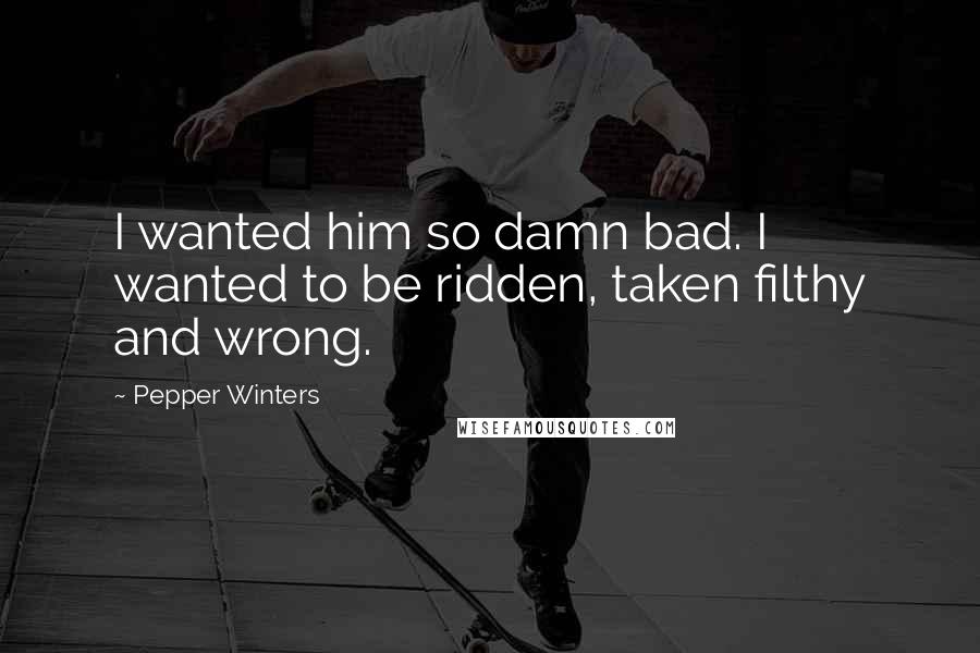 Pepper Winters Quotes: I wanted him so damn bad. I wanted to be ridden, taken filthy and wrong.