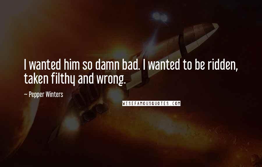 Pepper Winters Quotes: I wanted him so damn bad. I wanted to be ridden, taken filthy and wrong.