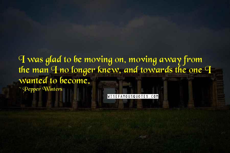 Pepper Winters Quotes: I was glad to be moving on, moving away from the man I no longer knew, and towards the one I wanted to become.