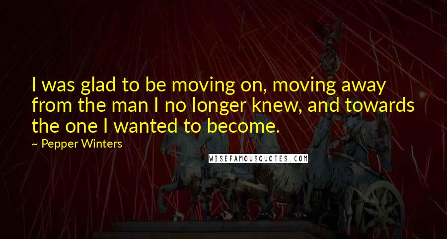 Pepper Winters Quotes: I was glad to be moving on, moving away from the man I no longer knew, and towards the one I wanted to become.