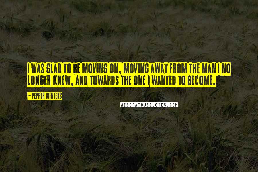 Pepper Winters Quotes: I was glad to be moving on, moving away from the man I no longer knew, and towards the one I wanted to become.
