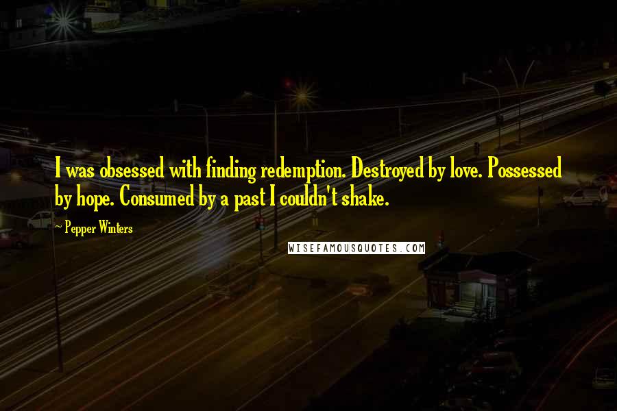 Pepper Winters Quotes: I was obsessed with finding redemption. Destroyed by love. Possessed by hope. Consumed by a past I couldn't shake.