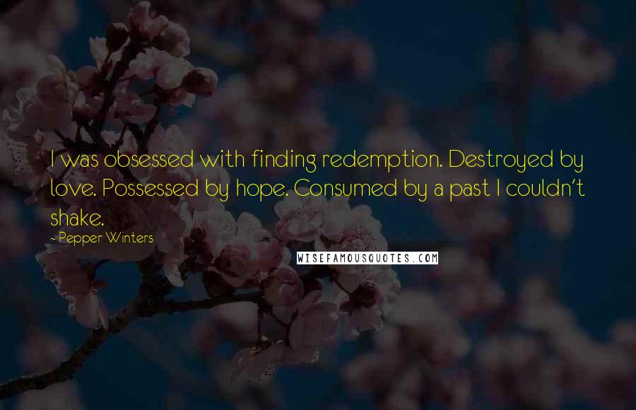 Pepper Winters Quotes: I was obsessed with finding redemption. Destroyed by love. Possessed by hope. Consumed by a past I couldn't shake.