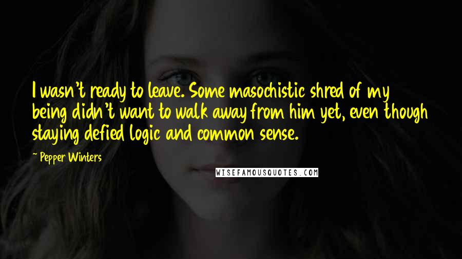 Pepper Winters Quotes: I wasn't ready to leave. Some masochistic shred of my being didn't want to walk away from him yet, even though staying defied logic and common sense.