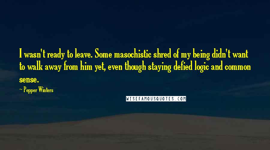 Pepper Winters Quotes: I wasn't ready to leave. Some masochistic shred of my being didn't want to walk away from him yet, even though staying defied logic and common sense.