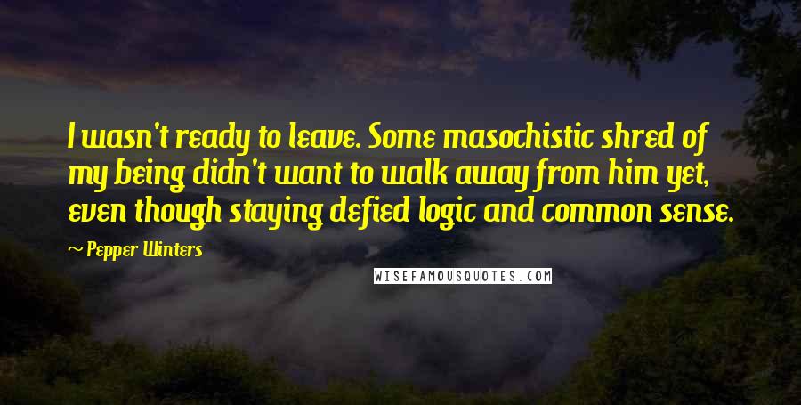 Pepper Winters Quotes: I wasn't ready to leave. Some masochistic shred of my being didn't want to walk away from him yet, even though staying defied logic and common sense.