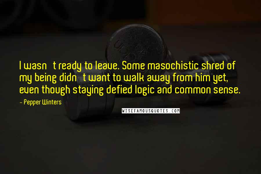 Pepper Winters Quotes: I wasn't ready to leave. Some masochistic shred of my being didn't want to walk away from him yet, even though staying defied logic and common sense.