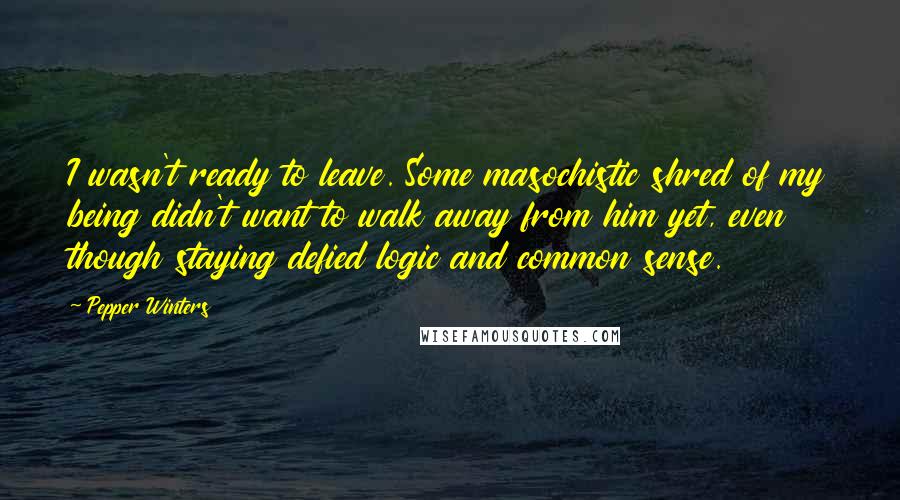 Pepper Winters Quotes: I wasn't ready to leave. Some masochistic shred of my being didn't want to walk away from him yet, even though staying defied logic and common sense.