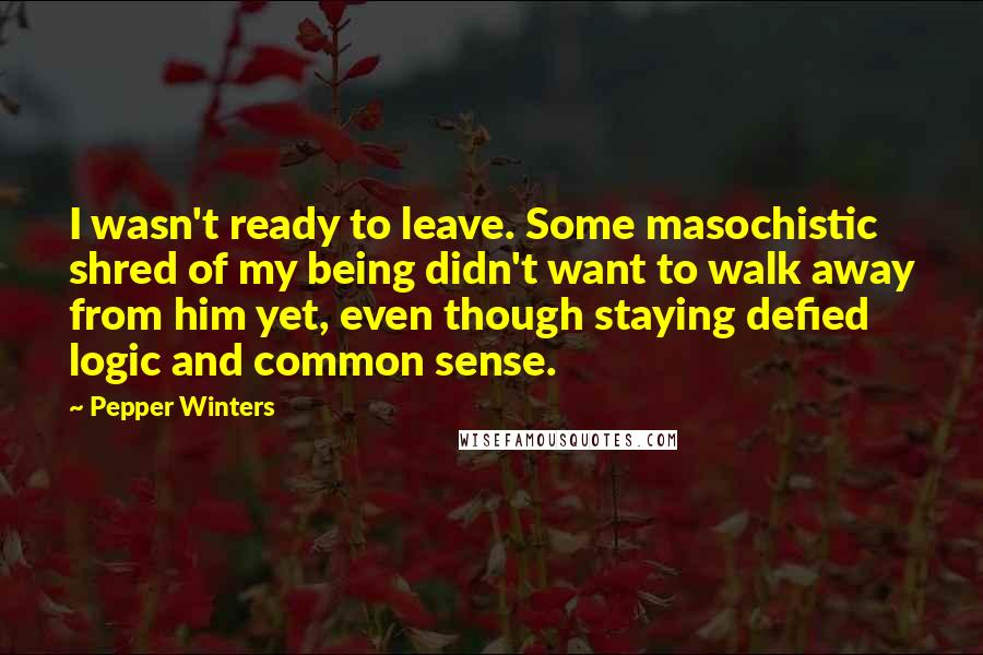 Pepper Winters Quotes: I wasn't ready to leave. Some masochistic shred of my being didn't want to walk away from him yet, even though staying defied logic and common sense.