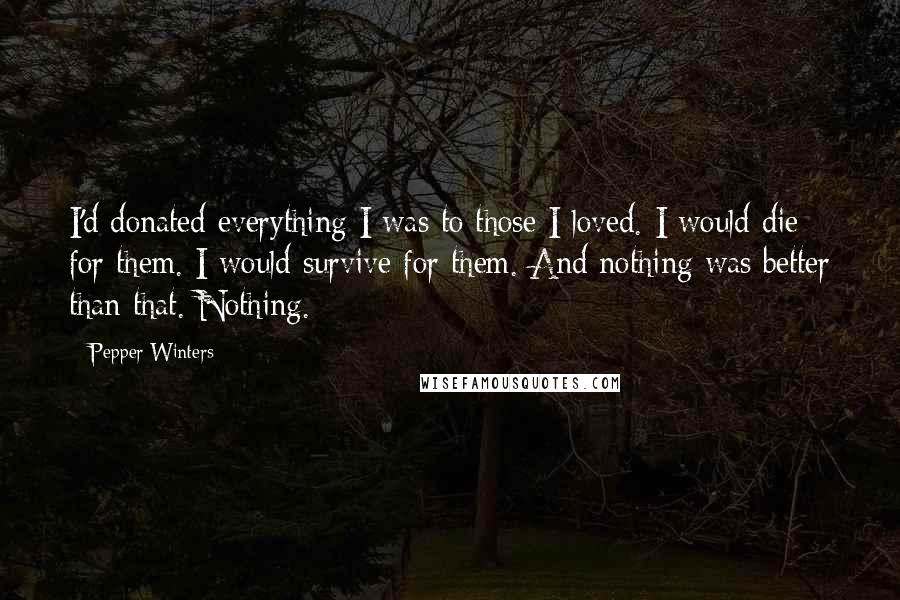 Pepper Winters Quotes: I'd donated everything I was to those I loved. I would die for them. I would survive for them. And nothing was better than that. Nothing.