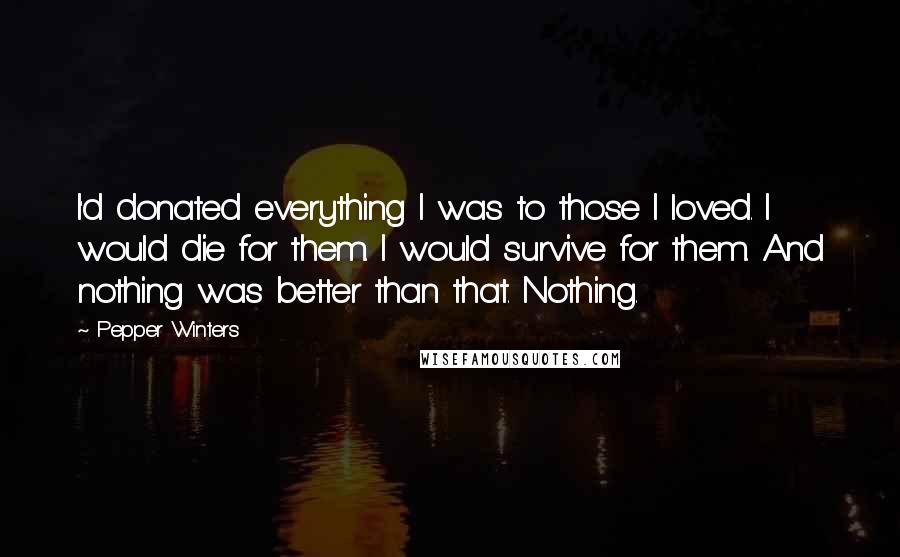 Pepper Winters Quotes: I'd donated everything I was to those I loved. I would die for them. I would survive for them. And nothing was better than that. Nothing.