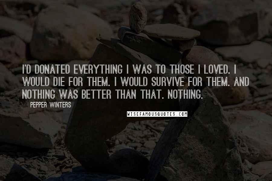 Pepper Winters Quotes: I'd donated everything I was to those I loved. I would die for them. I would survive for them. And nothing was better than that. Nothing.