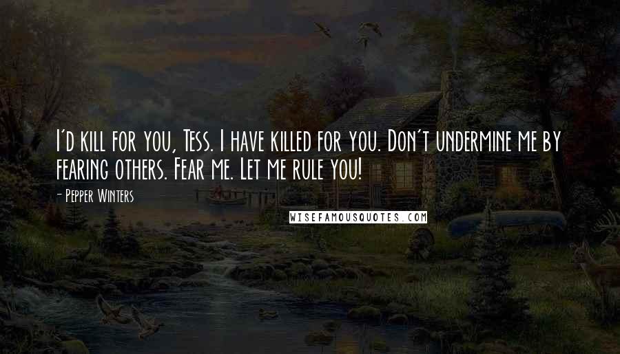 Pepper Winters Quotes: I'd kill for you, Tess. I have killed for you. Don't undermine me by fearing others. Fear me. Let me rule you!