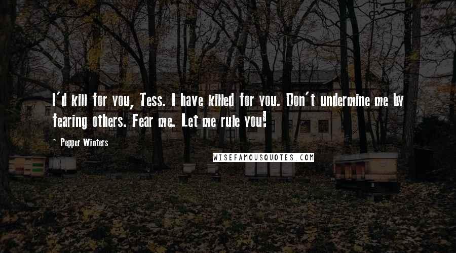 Pepper Winters Quotes: I'd kill for you, Tess. I have killed for you. Don't undermine me by fearing others. Fear me. Let me rule you!