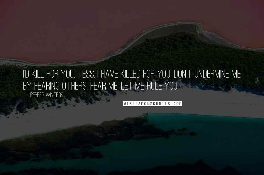 Pepper Winters Quotes: I'd kill for you, Tess. I have killed for you. Don't undermine me by fearing others. Fear me. Let me rule you!