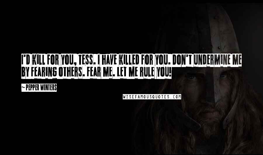 Pepper Winters Quotes: I'd kill for you, Tess. I have killed for you. Don't undermine me by fearing others. Fear me. Let me rule you!