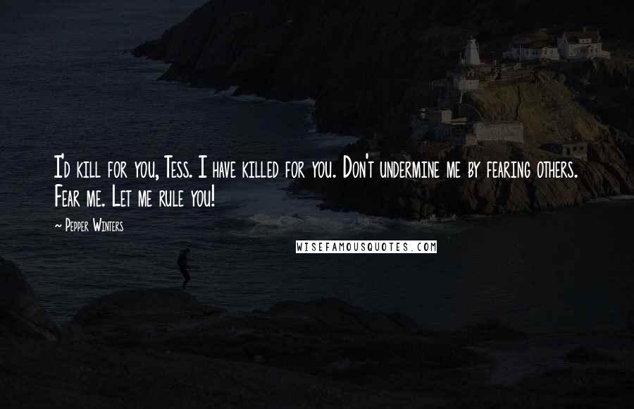 Pepper Winters Quotes: I'd kill for you, Tess. I have killed for you. Don't undermine me by fearing others. Fear me. Let me rule you!