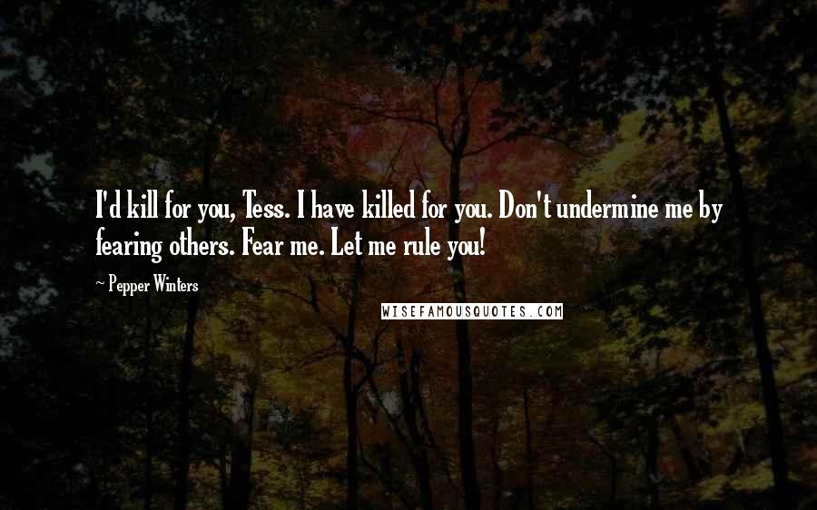 Pepper Winters Quotes: I'd kill for you, Tess. I have killed for you. Don't undermine me by fearing others. Fear me. Let me rule you!