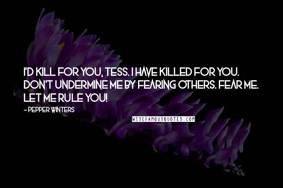 Pepper Winters Quotes: I'd kill for you, Tess. I have killed for you. Don't undermine me by fearing others. Fear me. Let me rule you!