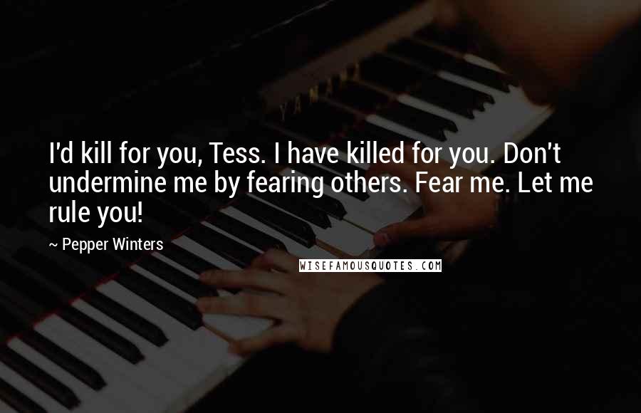 Pepper Winters Quotes: I'd kill for you, Tess. I have killed for you. Don't undermine me by fearing others. Fear me. Let me rule you!