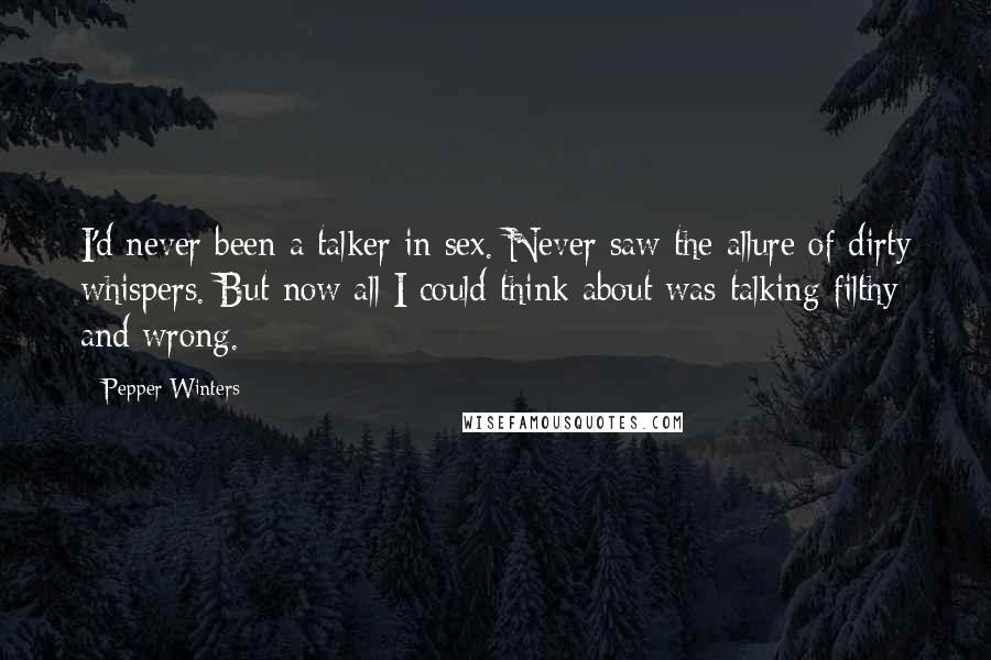 Pepper Winters Quotes: I'd never been a talker in sex. Never saw the allure of dirty whispers. But now all I could think about was talking filthy and wrong.