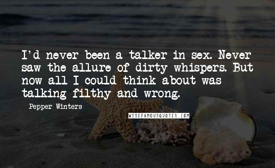 Pepper Winters Quotes: I'd never been a talker in sex. Never saw the allure of dirty whispers. But now all I could think about was talking filthy and wrong.