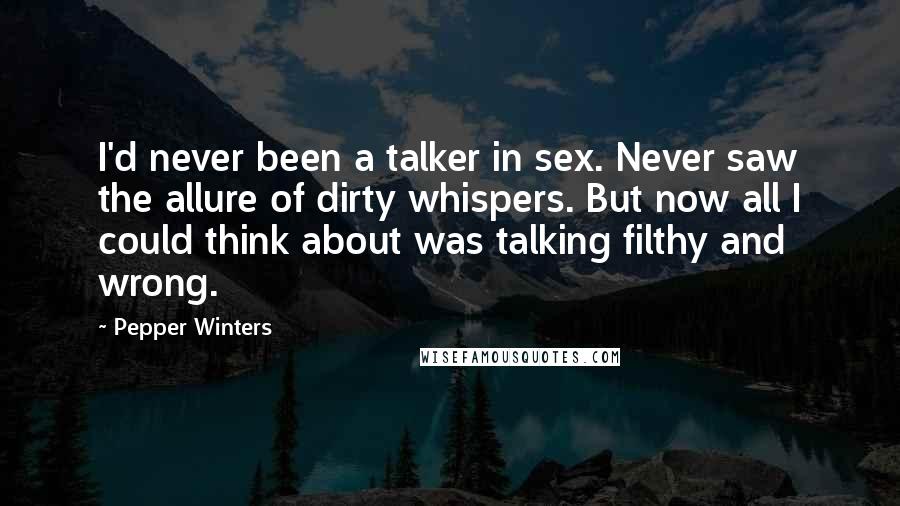 Pepper Winters Quotes: I'd never been a talker in sex. Never saw the allure of dirty whispers. But now all I could think about was talking filthy and wrong.