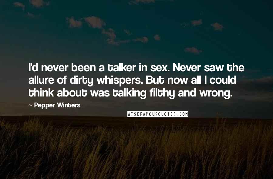 Pepper Winters Quotes: I'd never been a talker in sex. Never saw the allure of dirty whispers. But now all I could think about was talking filthy and wrong.