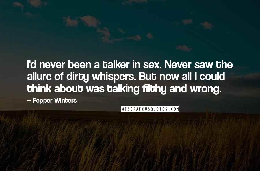 Pepper Winters Quotes: I'd never been a talker in sex. Never saw the allure of dirty whispers. But now all I could think about was talking filthy and wrong.